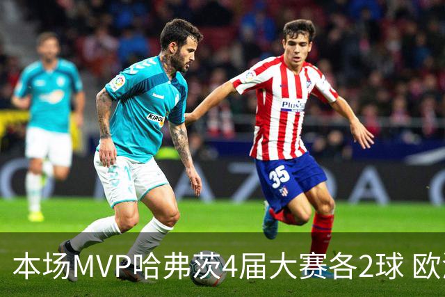 本场MVP哈弗茨4届大赛各2球 欧洲球员仅逊于凯恩姆巴佩